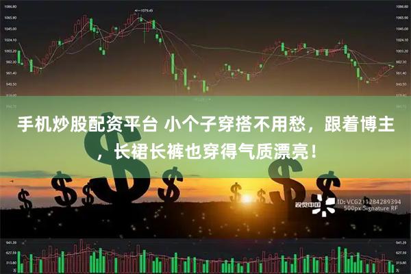手机炒股配资平台 小个子穿搭不用愁，跟着博主，长裙长裤也穿得气质漂亮！
