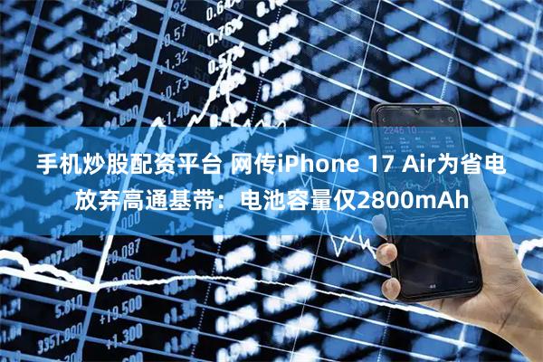 手机炒股配资平台 网传iPhone 17 Air为省电放弃高通基带：电池容量仅2800mAh