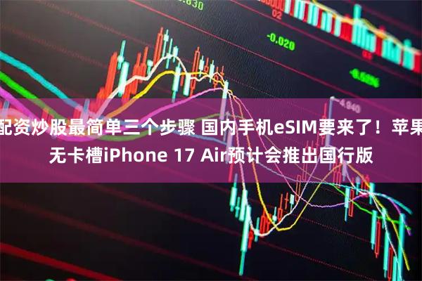 配资炒股最简单三个步骤 国内手机eSIM要来了！苹果无卡槽iPhone 17 Air预计会推出国行版