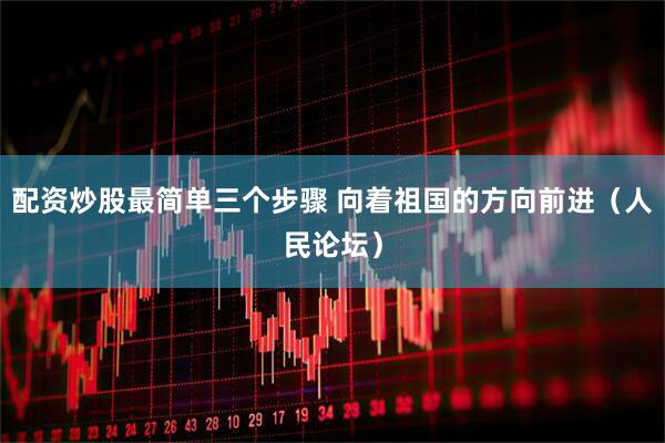 配资炒股最简单三个步骤 向着祖国的方向前进（人民论坛）