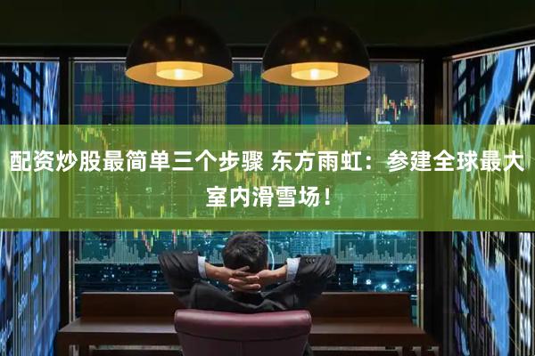 配资炒股最简单三个步骤 东方雨虹：参建全球最大室内滑雪场！