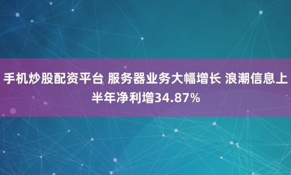 手机炒股配资平台 服务器业务大幅增长 浪潮信息上半年净利增34.87%