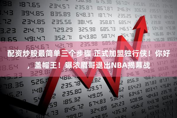 配资炒股最简单三个步骤 正式加盟独行侠！你好，盖帽王！曝浓眉哥退出NBA揭幕战