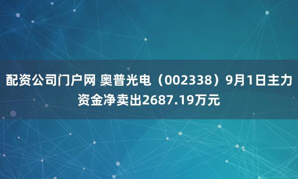 配资公司门户网 奥普光电（002338）9月1日主力资金净卖出2687.19万元