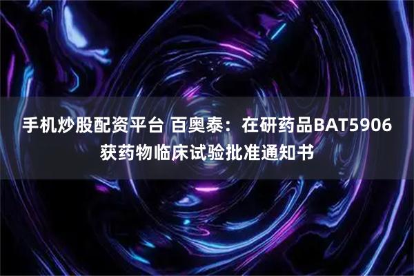 手机炒股配资平台 百奥泰：在研药品BAT5906获药物临床试验批准通知书