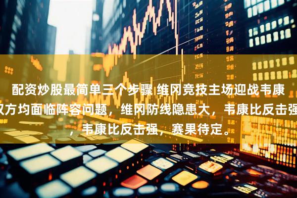 配资炒股最简单三个步骤 维冈竞技主场迎战韦康比流浪者，双方均面临阵容问题，维冈防线隐患大，韦康比反击强，赛果待定。