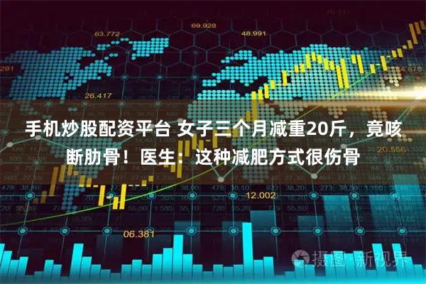 手机炒股配资平台 女子三个月减重20斤，竟咳断肋骨！医生：这种减肥方式很伤骨