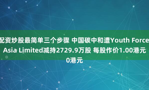 配资炒股最简单三个步骤 中国碳中和遭Youth Force Asia Limited减持2729.9万股 每股作价1.00港元