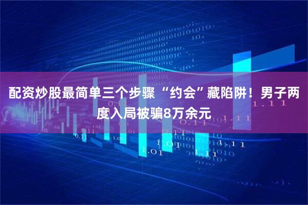 配资炒股最简单三个步骤 “约会”藏陷阱！男子两度入局被骗8万余元