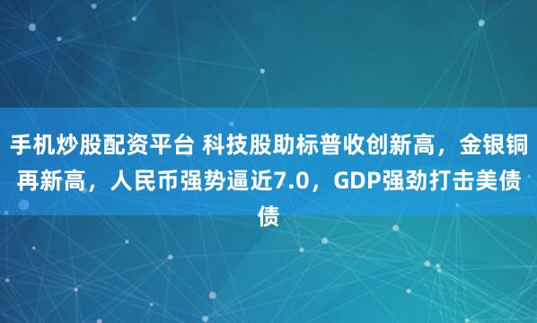 手机炒股配资平台 科技股助标普收创新高，金银铜再新高，人民币强势逼近7.0，GDP强劲打击美债
