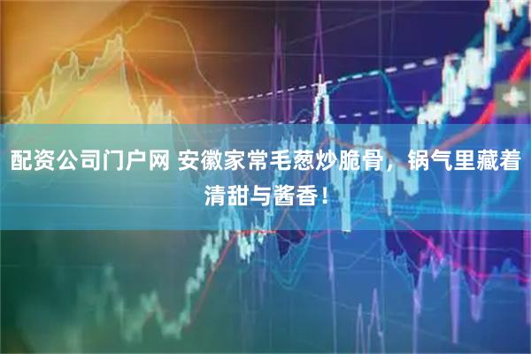 配资公司门户网 安徽家常毛葱炒脆骨，锅气里藏着清甜与酱香！