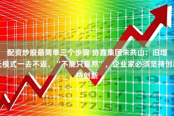 配资炒股最简单三个步骤 协鑫集团朱共山：旧增长模式一去不返，“不能只靠熬”，企业家必须坚持创新