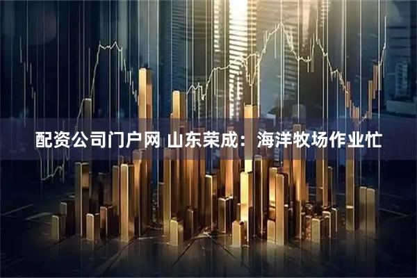 配资公司门户网 山东荣成：海洋牧场作业忙