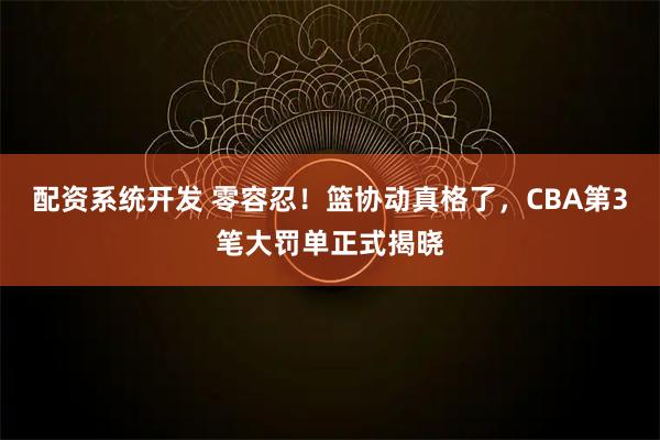 配资系统开发 零容忍！篮协动真格了，CBA第3笔大罚单正式揭晓