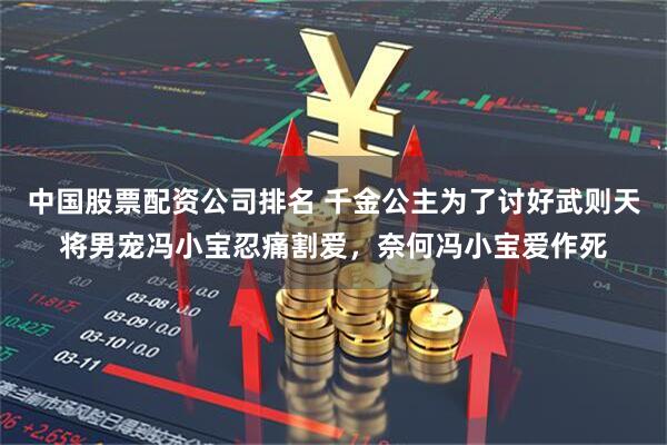 中国股票配资公司排名 千金公主为了讨好武则天将男宠冯小宝忍痛割爱，奈何冯小宝爱作死