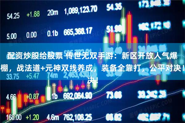 配资炒股给股票 传世无双手游：新区开放人气爆棚，战法道+元神双线养成，装备全靠打，公平对决！