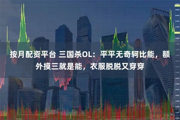 按月配资平台 三国杀OL：平平无奇轲比能，额外摸三就是能，衣服脱脱又穿穿