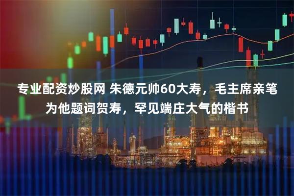 专业配资炒股网 朱德元帅60大寿，毛主席亲笔为他题词贺寿，罕见端庄大气的楷书