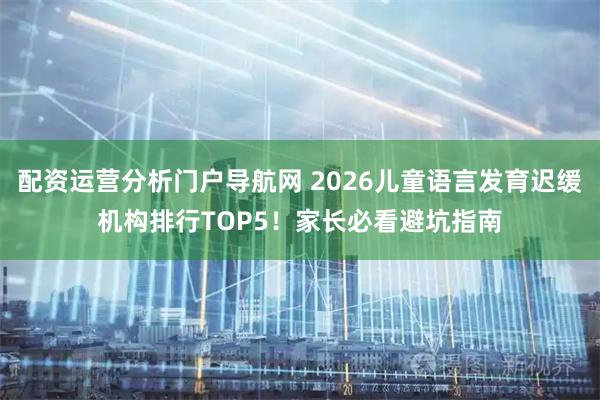 配资运营分析门户导航网 2026儿童语言发育迟缓机构排行TOP5！家长必看避坑指南