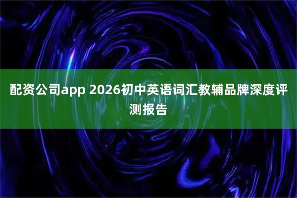 配资公司app 2026初中英语词汇教辅品牌深度评测报告