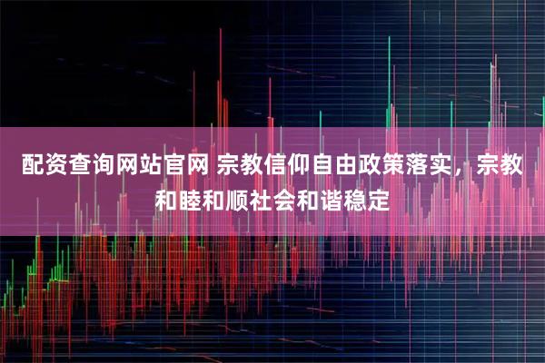 配资查询网站官网 宗教信仰自由政策落实，宗教和睦和顺社会和谐稳定