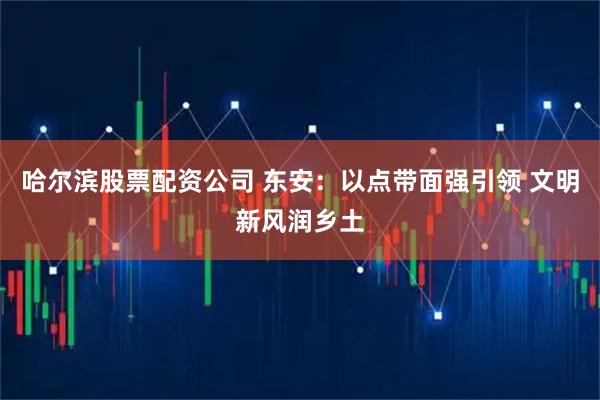 哈尔滨股票配资公司 东安：以点带面强引领 文明新风润乡土
