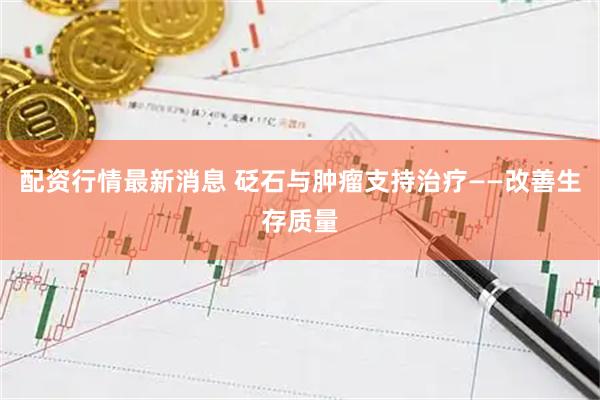 配资行情最新消息 砭石与肿瘤支持治疗——改善生存质量