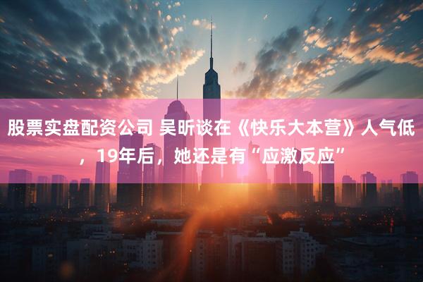 股票实盘配资公司 吴昕谈在《快乐大本营》人气低，19年后，她还是有“应激反应”