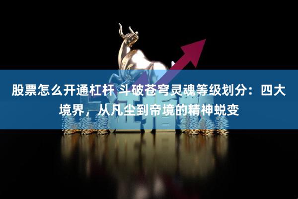 股票怎么开通杠杆 斗破苍穹灵魂等级划分：四大境界，从凡尘到帝境的精神蜕变