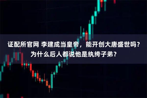 证配所官网 李建成当皇帝，能开创大唐盛世吗？为什么后人都说他是纨绔子弟？