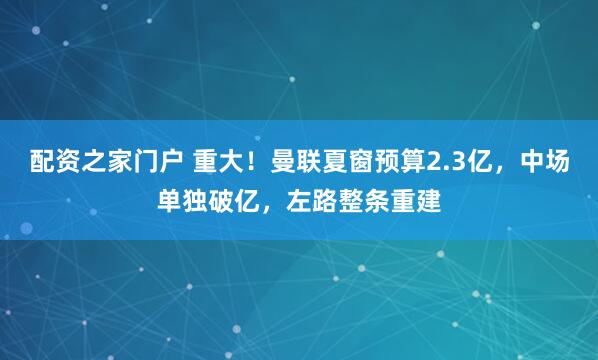 配资之家门户 重大！曼联夏窗预算2.3亿，中场单独破亿，左路整条重建