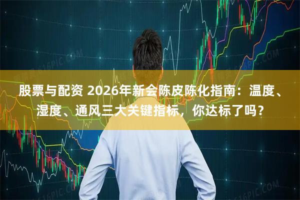 股票与配资 2026年新会陈皮陈化指南：温度、湿度、通风三大关键指标，你达标了吗？
