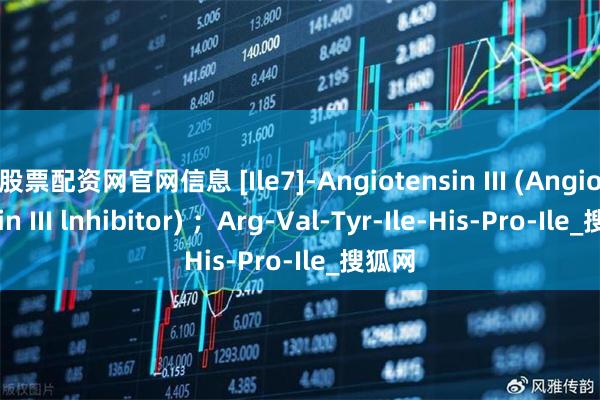股票配资网官网信息 [Ile7]-Angiotensin III (Angiotensin III lnhibitor) ；Arg-Val-Tyr-Ile-His-Pro-Ile_搜狐网