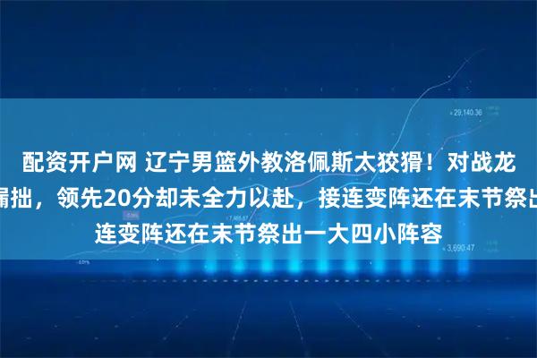 配资开户网 辽宁男篮外教洛佩斯太狡猾！对战龙狮下半场藏锋漏拙，领先20分却未全力以赴，接连变阵还在末节祭出一大四小阵容