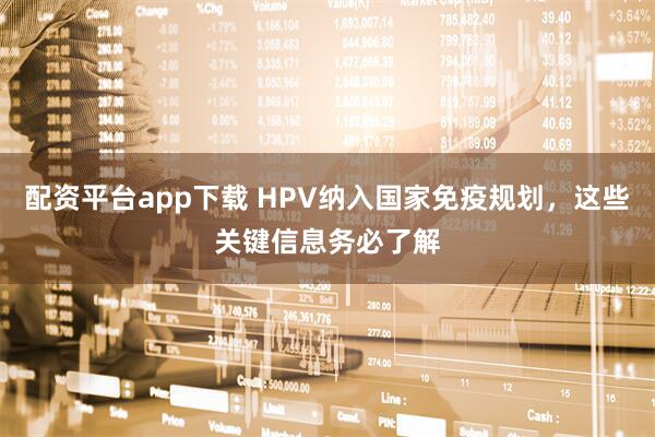 配资平台app下载 HPV纳入国家免疫规划，这些关键信息务必了解