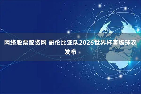 网络股票配资网 哥伦比亚队2026世界杯客场球衣发布