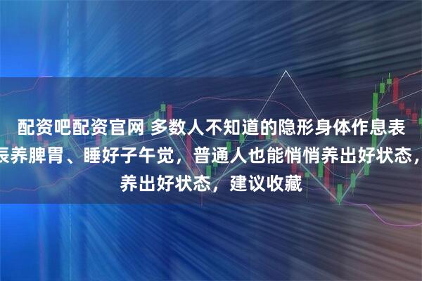 配资吧配资官网 多数人不知道的隐形身体作息表，跟着时辰养脾胃、睡好子午觉，普通人也能悄悄养出好状态，建议收藏