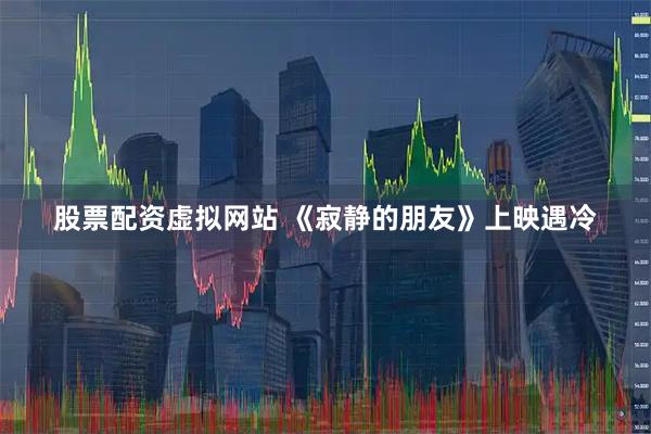股票配资虚拟网站 《寂静的朋友》上映遇冷