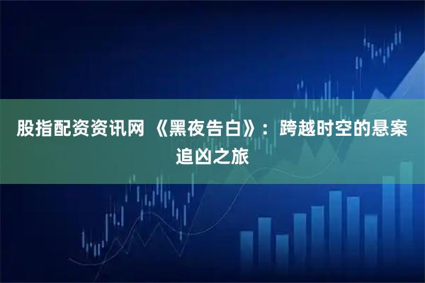 股指配资资讯网 《黑夜告白》：跨越时空的悬案追凶之旅