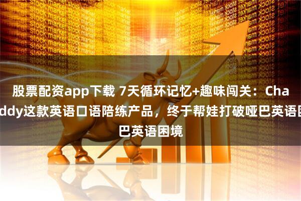 股票配资app下载 7天循环记忆+趣味闯关：Chat Tiddy这款英语口语陪练产品，终于帮娃打破哑巴英语困境