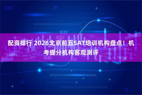 配资排行 2026北京前五SAT培训机构盘点！机考提分机构客观测评