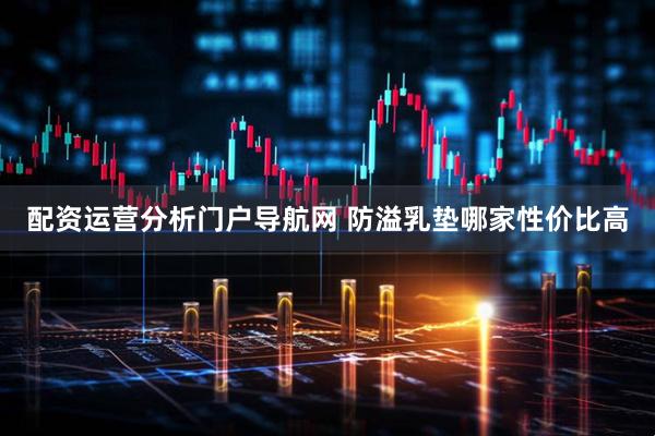 配资运营分析门户导航网 防溢乳垫哪家性价比高