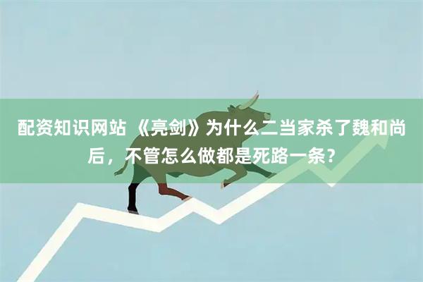 配资知识网站 《亮剑》为什么二当家杀了魏和尚后，不管怎么做都是死路一条？