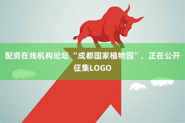 配资在线机构论坛 “成都国家植物园”，正在公开征集LOGO