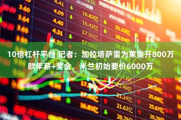 10倍杠杆平台 记者：加拉塔萨雷为莱奥开800万欧年薪+奖金，米兰初始要价6000万