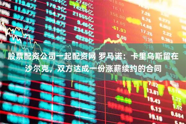 股票配资公司一起配资网 罗马诺：卡里乌斯留在沙尔克，双方达成一份涨薪续约的合同