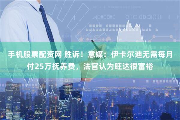 手机股票配资网 胜诉！意媒：伊卡尔迪无需每月付25万抚养费，法官认为旺达很富裕