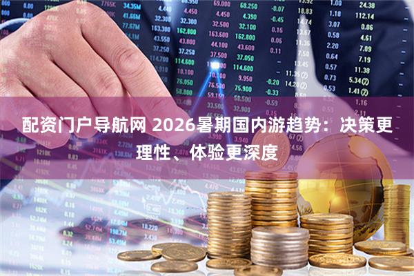 配资门户导航网 2026暑期国内游趋势：决策更理性、体验更深度
