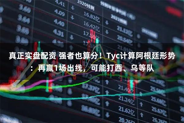 真正实盘配资 强者也算分！Tyc计算阿根廷形势：再赢1场出线，可能打西、乌等队