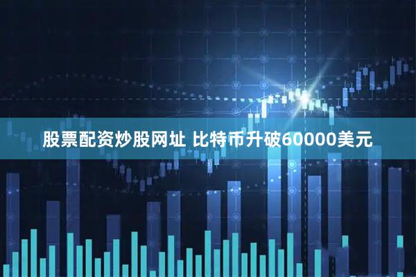 股票配资炒股网址 比特币升破60000美元